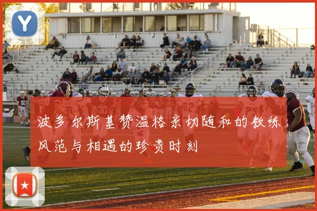 波多尔斯基赞温格亲切随和的教练风范与相遇的珍贵时刻