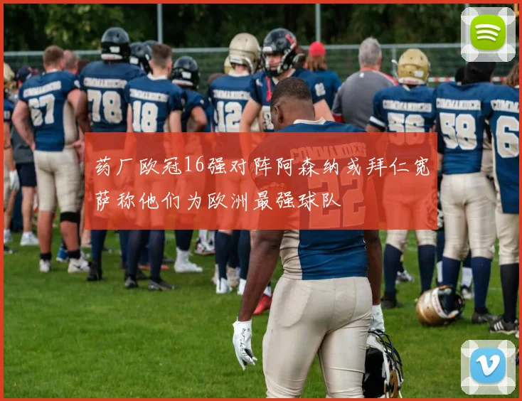 药厂欧冠16强对阵阿森纳或拜仁宽萨称他们为欧洲最强球队