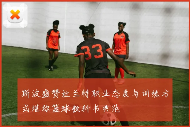 斯波盛赞杜兰特职业态度与训练方式堪称篮球教科书典范