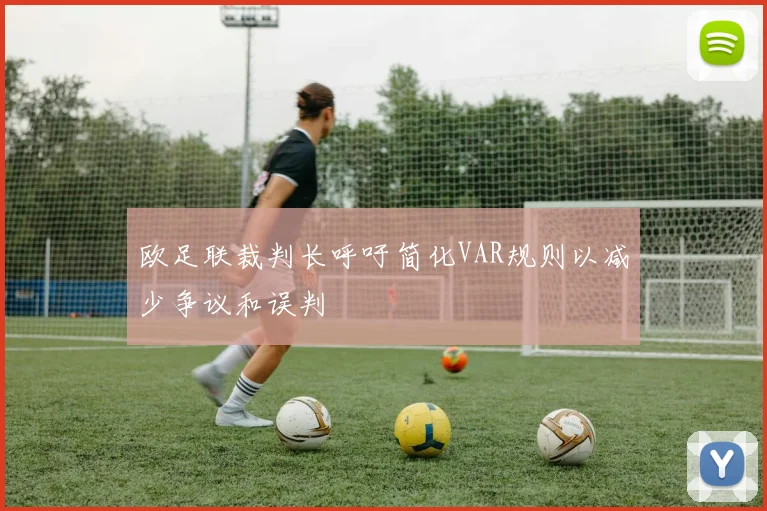 欧足联裁判长呼吁简化VAR规则以减少争议和误判