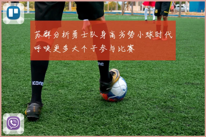 苏群分析勇士队身高劣势小球时代呼唤更多大个子参与比赛