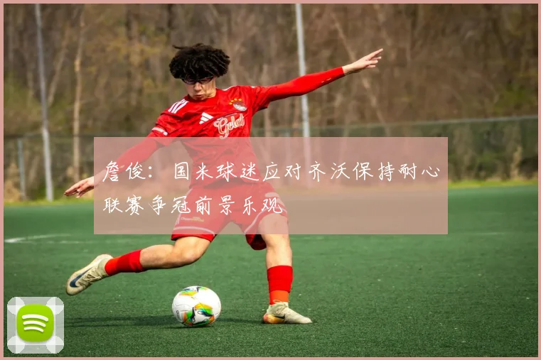 詹俊：国米球迷应对齐沃保持耐心联赛争冠前景乐观