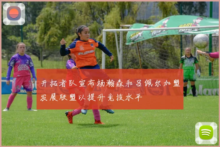 开拓者队宣布杨瀚森和吕佩尔加盟发展联盟以提升竞技水平