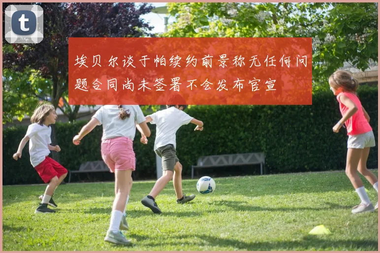 埃贝尔谈于帕续约前景称无任何问题合同尚未签署不会发布官宣