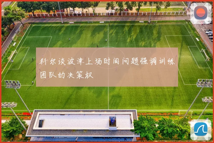 科尔谈波津上场时间问题强调训练团队的决策权