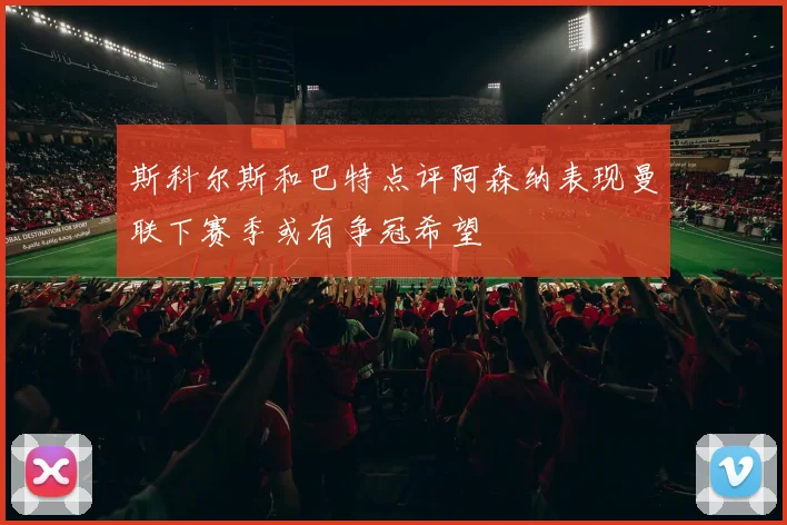 斯科尔斯和巴特点评阿森纳表现曼联下赛季或有争冠希望