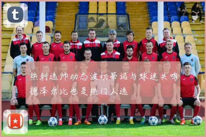 热刺选帅动态波切蒂诺与球迷共鸣德泽尔比也是热门人选