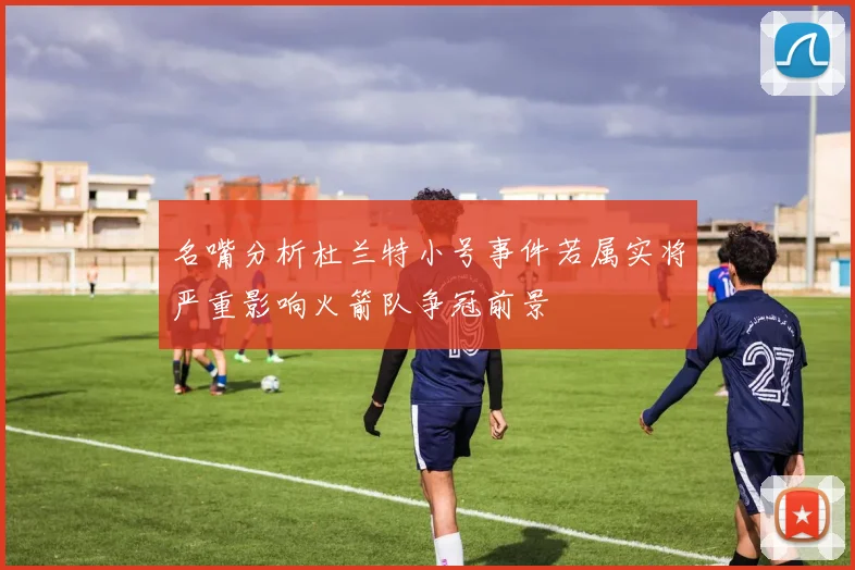 名嘴分析杜兰特小号事件若属实将严重影响火箭队争冠前景