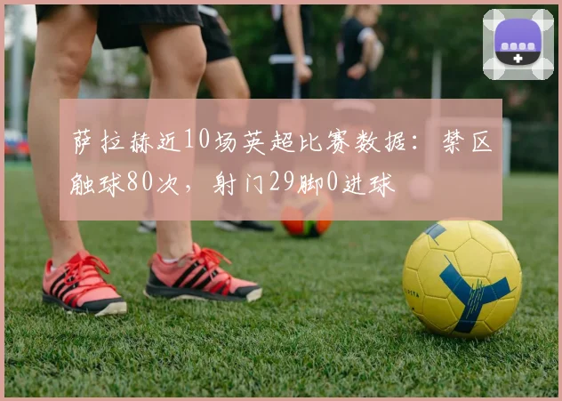 萨拉赫近10场英超比赛数据：禁区触球80次，射门29脚0进球