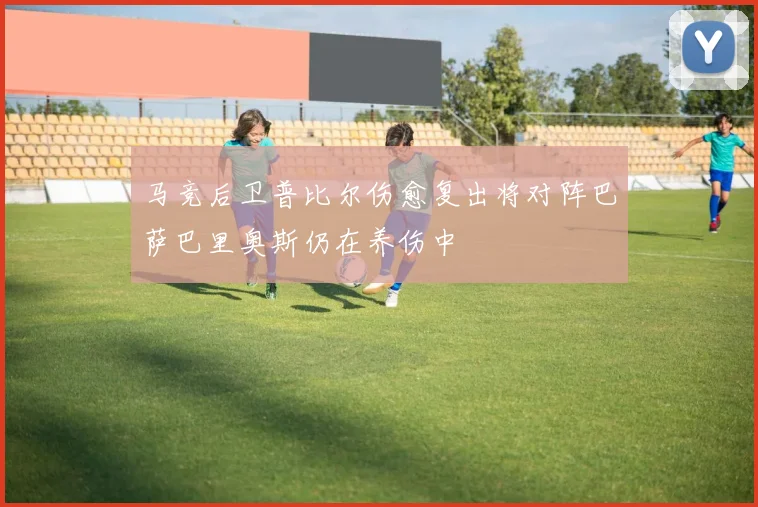 马竞后卫普比尔伤愈复出将对阵巴萨巴里奥斯仍在养伤中