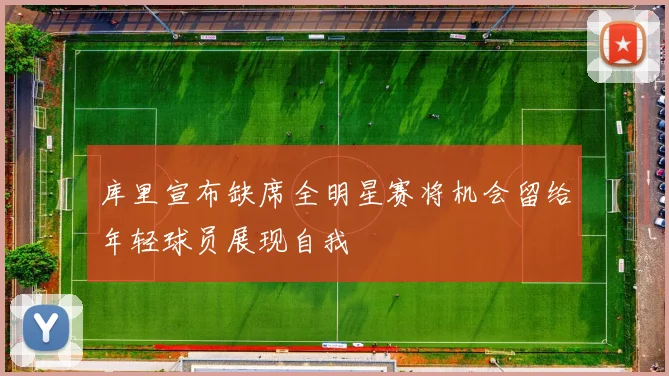 库里宣布缺席全明星赛将机会留给年轻球员展现自我