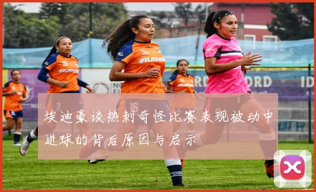 埃迪豪谈热刺奇怪比赛表现被动中进球的背后原因与启示