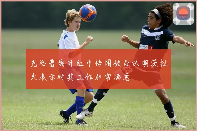 克洛普离开红牛传闻被否认明茨拉夫表示对其工作非常满意