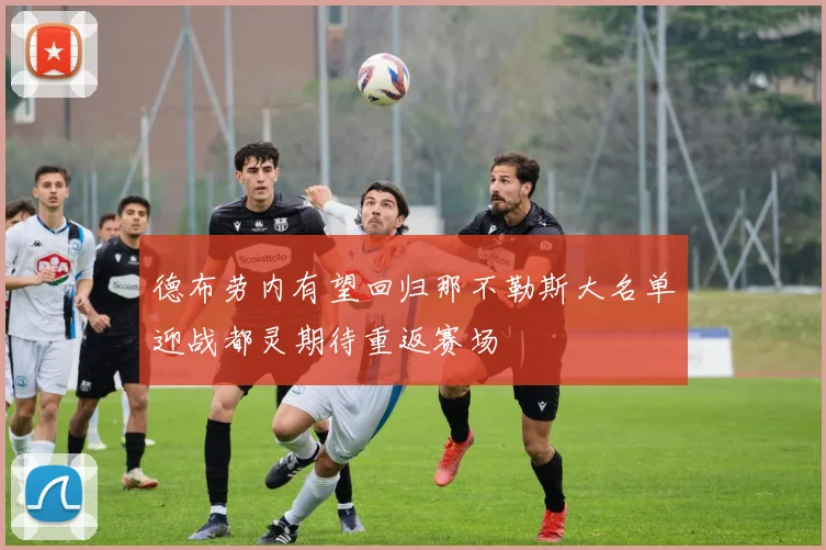 德布劳内有望回归那不勒斯大名单迎战都灵期待重返赛场