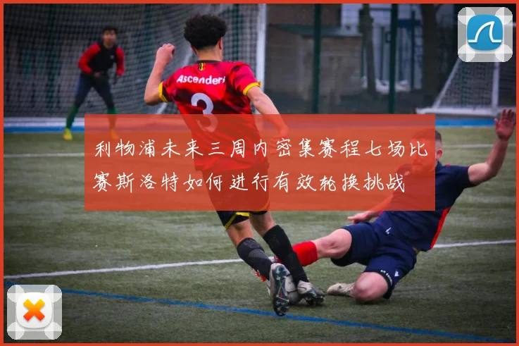 利物浦未来三周内密集赛程七场比赛斯洛特如何进行有效轮换挑战