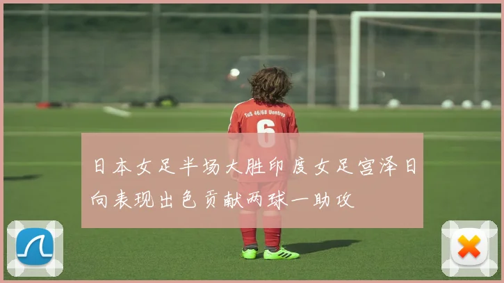 日本女足半场大胜印度女足宫泽日向表现出色贡献两球一助攻