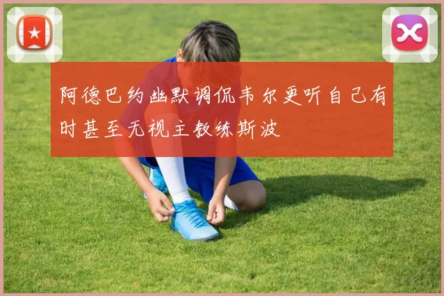 阿德巴约幽默调侃韦尔更听自己有时甚至无视主教练斯波