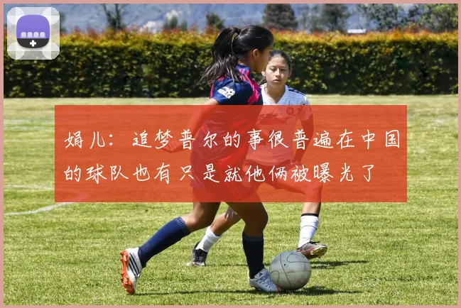娟儿：追梦普尔的事很普遍在中国的球队也有只是就他俩被曝光了