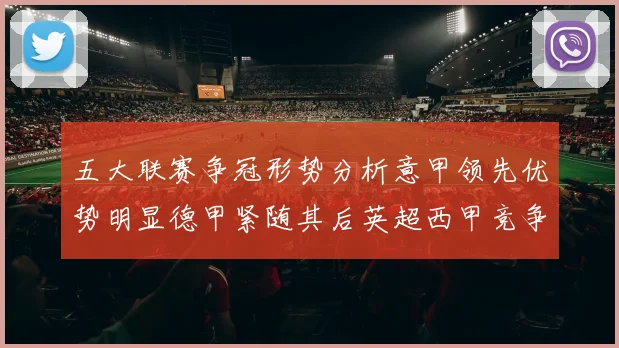 五大联赛争冠形势分析意甲领先优势明显德甲紧随其后英超西甲竞争激烈