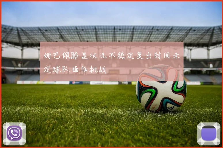 姆巴佩膝盖状况不稳定复出时间未定球队面临挑战