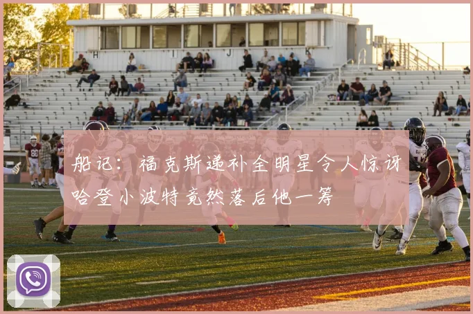 船记：福克斯递补全明星令人惊讶哈登小波特竟然落后他一筹