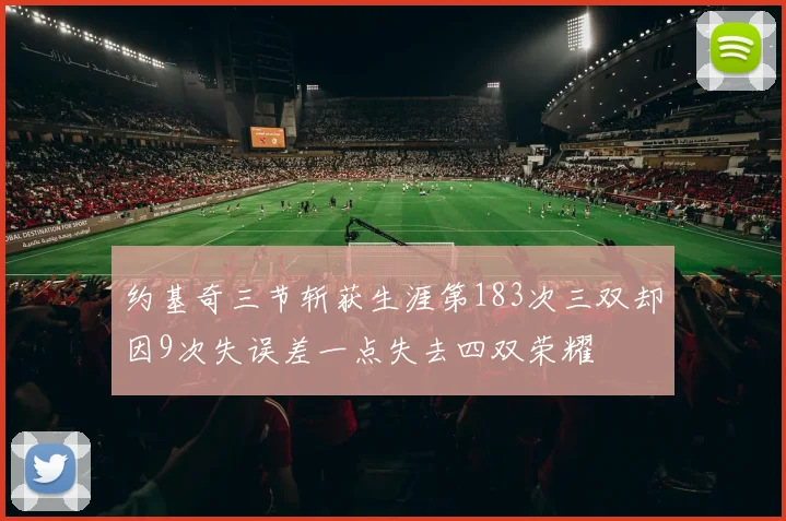 约基奇三节斩获生涯第183次三双却因9次失误差一点失去四双荣耀