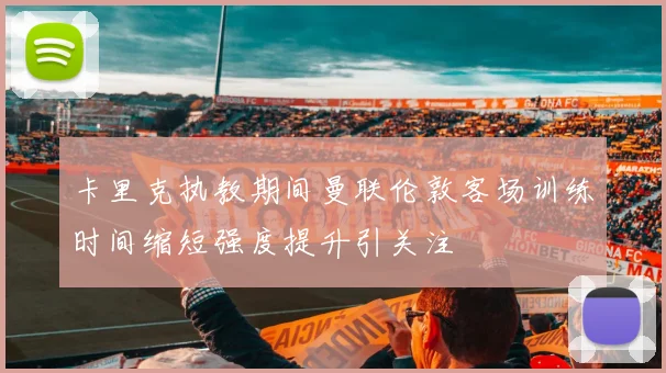 卡里克执教期间曼联伦敦客场训练时间缩短强度提升引关注