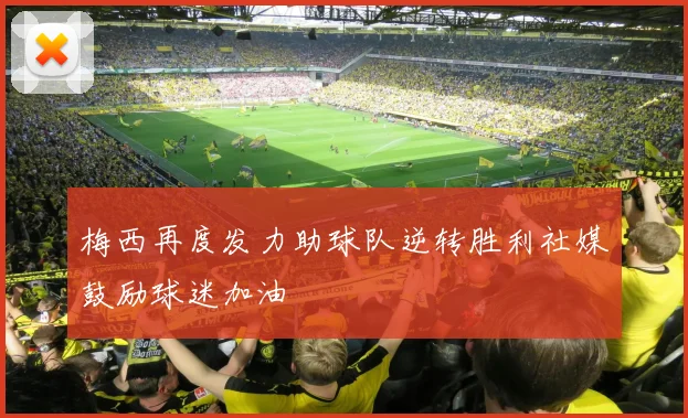 梅西再度发力助球队逆转胜利社媒鼓励球迷加油