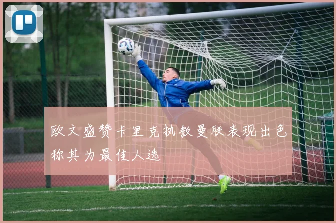 欧文盛赞卡里克执教曼联表现出色称其为最佳人选