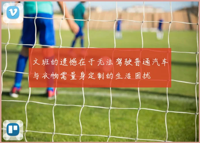 文班的遗憾在于无法驾驶普通汽车与衣物需量身定制的生活困扰