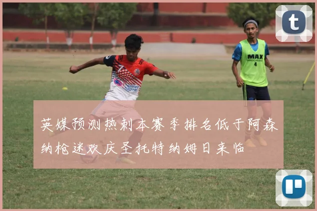 英媒预测热刺本赛季排名低于阿森纳枪迷欢庆圣托特纳姆日来临