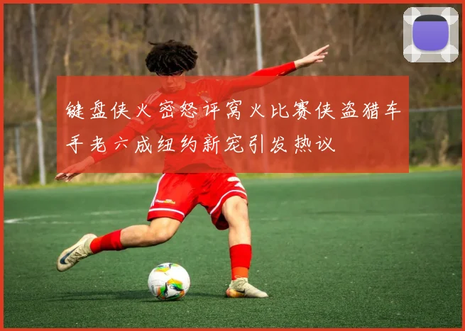 键盘侠火密怒评窝火比赛侠盗猎车手老六成纽约新宠引发热议