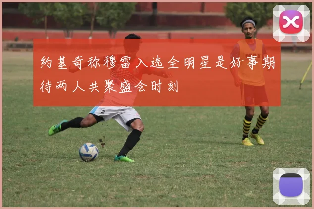 约基奇称穆雷入选全明星是好事期待两人共聚盛会时刻