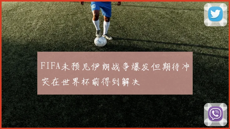 FIFA未预见伊朗战争爆发但期待冲突在世界杯前得到解决