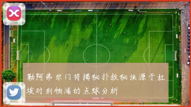 勒阿弗尔门将揭秘扑救秘诀源于杜埃对利物浦的点球分析