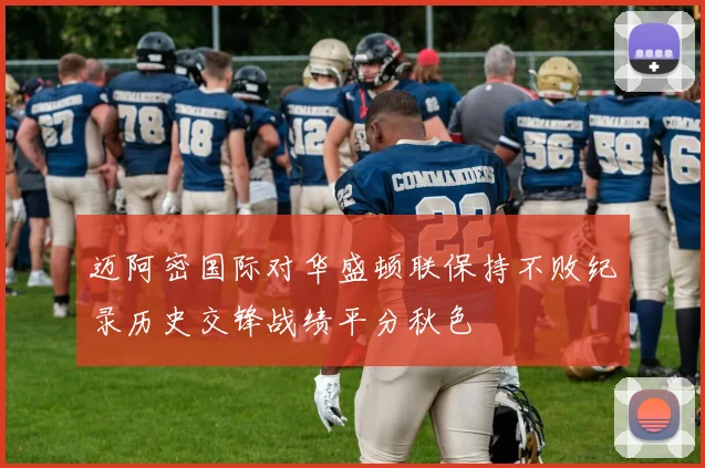 迈阿密国际对华盛顿联保持不败纪录历史交锋战绩平分秋色