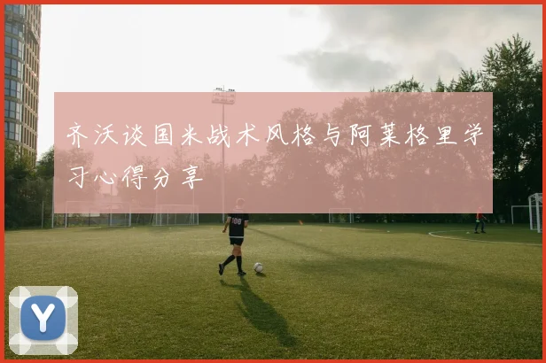 齐沃谈国米战术风格与阿莱格里学习心得分享