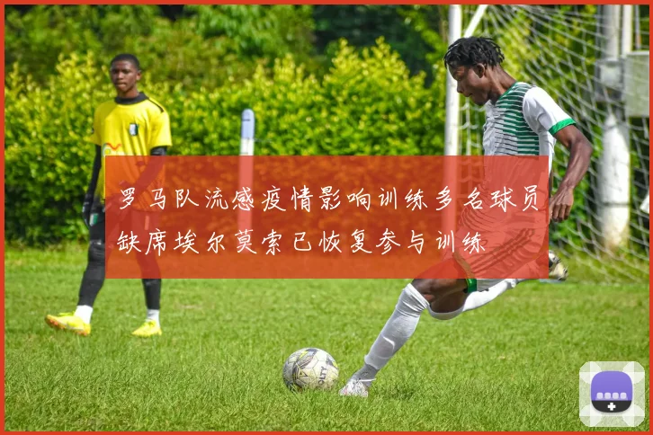 罗马队流感疫情影响训练多名球员缺席埃尔莫索已恢复参与训练