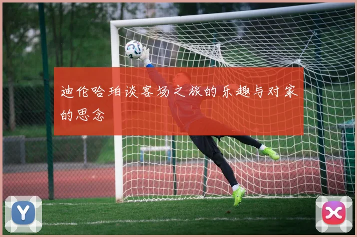 迪伦哈珀谈客场之旅的乐趣与对家的思念