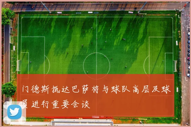 门德斯抵达巴萨将与球队高层及球员进行重要会谈