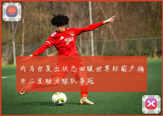 内马尔复出状态回暖世界杯前夕梅开二度助力球队争冠