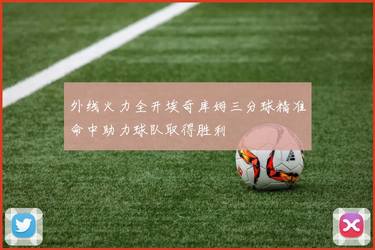 外线火力全开埃奇库姆三分球精准命中助力球队取得胜利